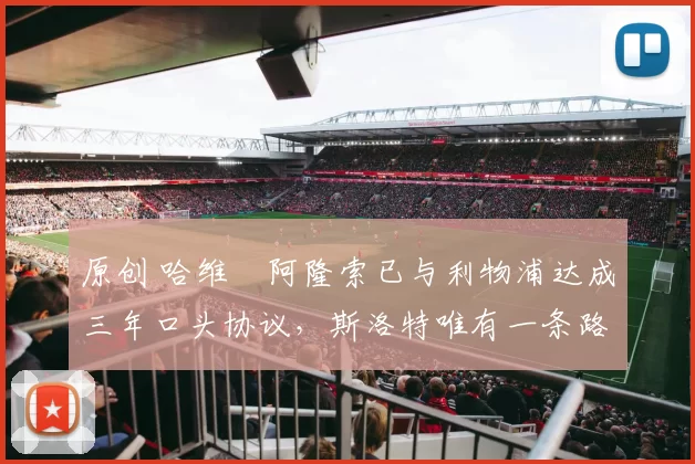 原创 哈维・阿隆索已与利物浦达成三年口头协议，斯洛特唯有一条路可 “翻盘”