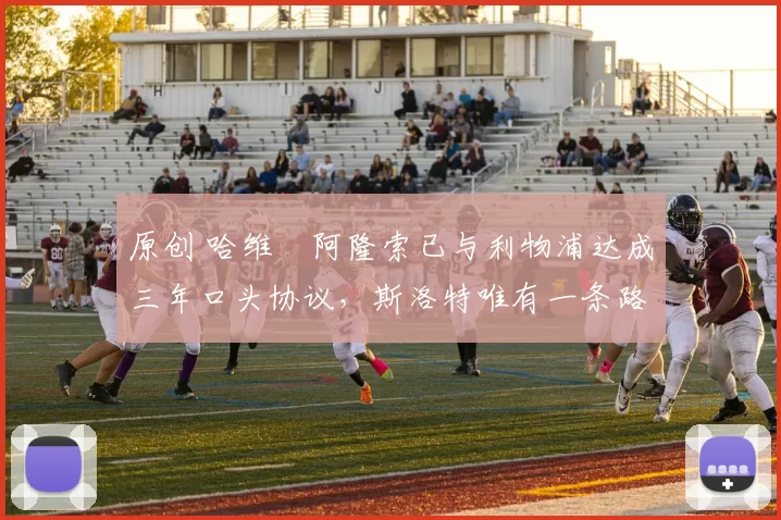 原创 哈维・阿隆索已与利物浦达成三年口头协议，斯洛特唯有一条路可 “翻盘”