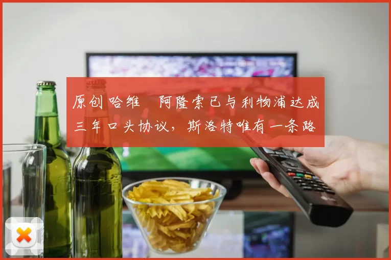 原创 哈维・阿隆索已与利物浦达成三年口头协议，斯洛特唯有一条路可 “翻盘”