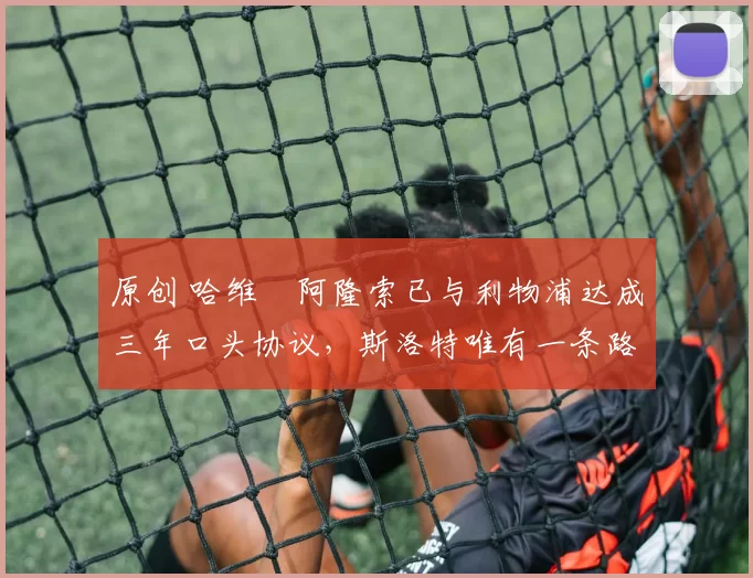 原创 哈维・阿隆索已与利物浦达成三年口头协议，斯洛特唯有一条路可 “翻盘”