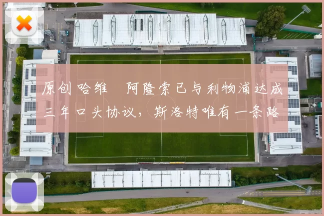 原创 哈维・阿隆索已与利物浦达成三年口头协议，斯洛特唯有一条路可 “翻盘”