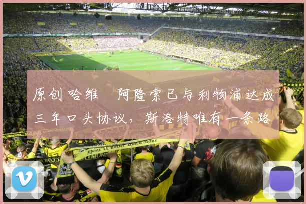 原创 哈维・阿隆索已与利物浦达成三年口头协议，斯洛特唯有一条路可 “翻盘”