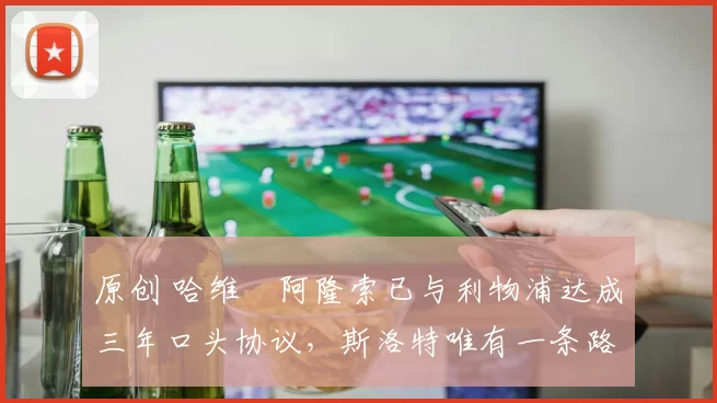 原创 哈维・阿隆索已与利物浦达成三年口头协议，斯洛特唯有一条路可 “翻盘”