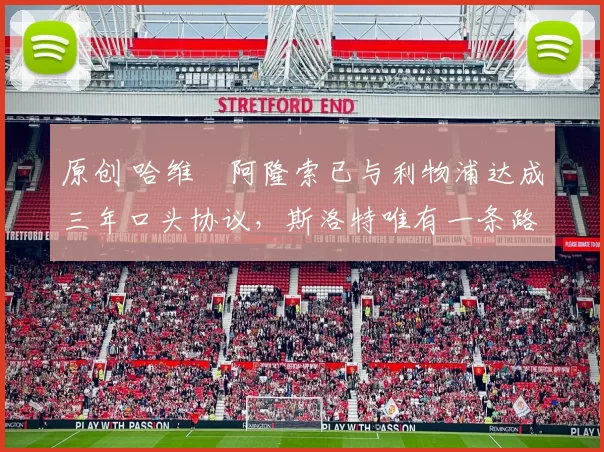 原创 哈维・阿隆索已与利物浦达成三年口头协议，斯洛特唯有一条路可 “翻盘”