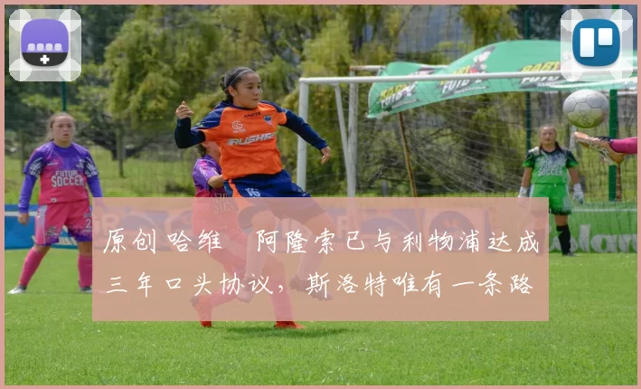 原创 哈维・阿隆索已与利物浦达成三年口头协议，斯洛特唯有一条路可 “翻盘”