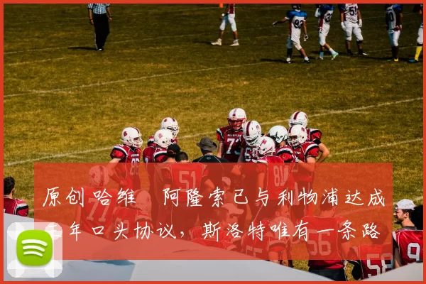 原创 哈维・阿隆索已与利物浦达成三年口头协议，斯洛特唯有一条路可 “翻盘”