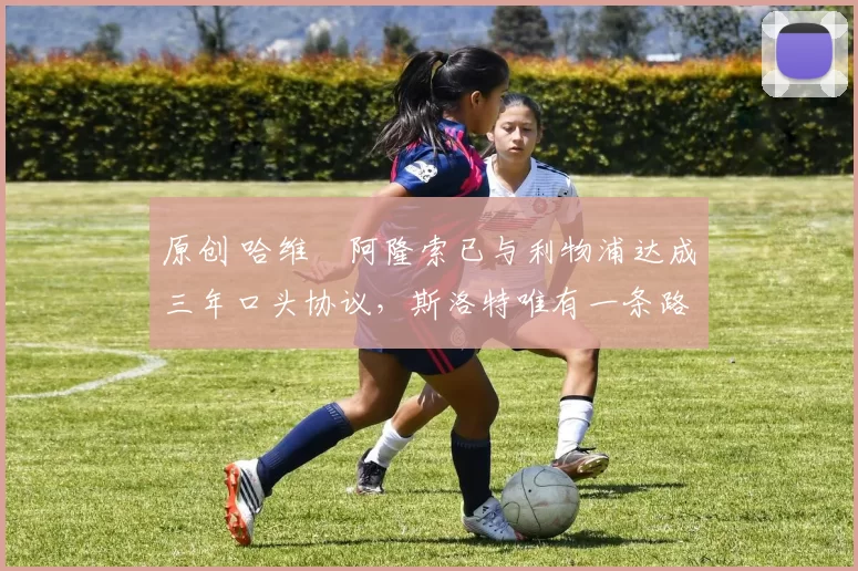 原创 哈维・阿隆索已与利物浦达成三年口头协议，斯洛特唯有一条路可 “翻盘”