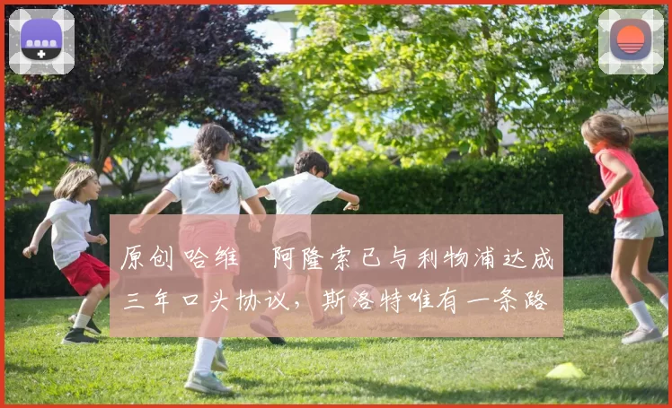 原创 哈维・阿隆索已与利物浦达成三年口头协议，斯洛特唯有一条路可 “翻盘”