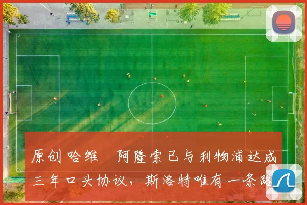 原创 哈维・阿隆索已与利物浦达成三年口头协议，斯洛特唯有一条路可 “翻盘”