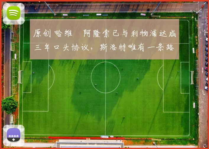 原创 哈维・阿隆索已与利物浦达成三年口头协议，斯洛特唯有一条路可 “翻盘”