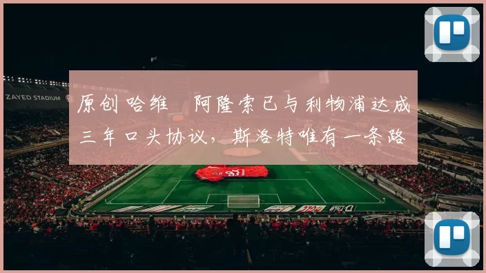 原创 哈维・阿隆索已与利物浦达成三年口头协议，斯洛特唯有一条路可 “翻盘”