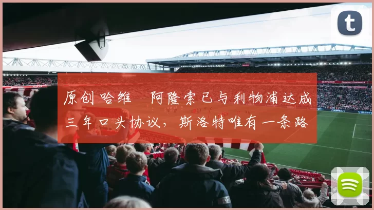 原创 哈维・阿隆索已与利物浦达成三年口头协议，斯洛特唯有一条路可 “翻盘”