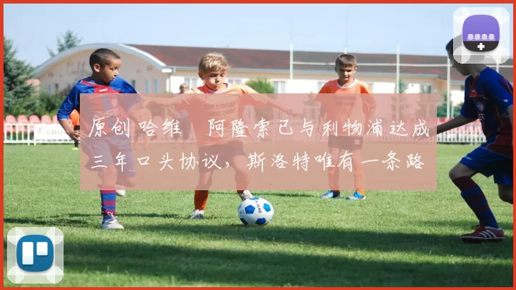 原创 哈维・阿隆索已与利物浦达成三年口头协议，斯洛特唯有一条路可 “翻盘”