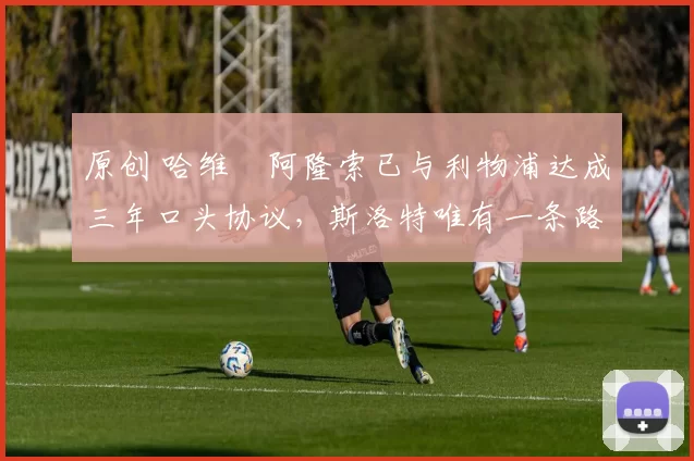 原创 哈维・阿隆索已与利物浦达成三年口头协议，斯洛特唯有一条路可 “翻盘”