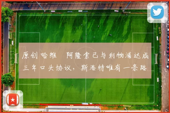 原创 哈维・阿隆索已与利物浦达成三年口头协议，斯洛特唯有一条路可 “翻盘”