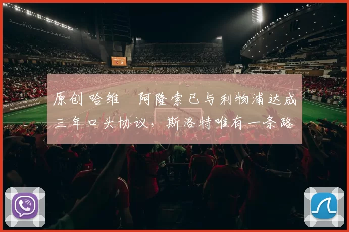 原创 哈维・阿隆索已与利物浦达成三年口头协议，斯洛特唯有一条路可 “翻盘”