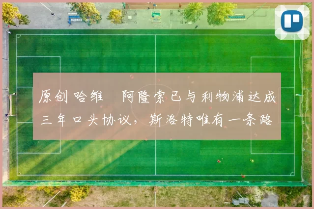 原创 哈维・阿隆索已与利物浦达成三年口头协议，斯洛特唯有一条路可 “翻盘”