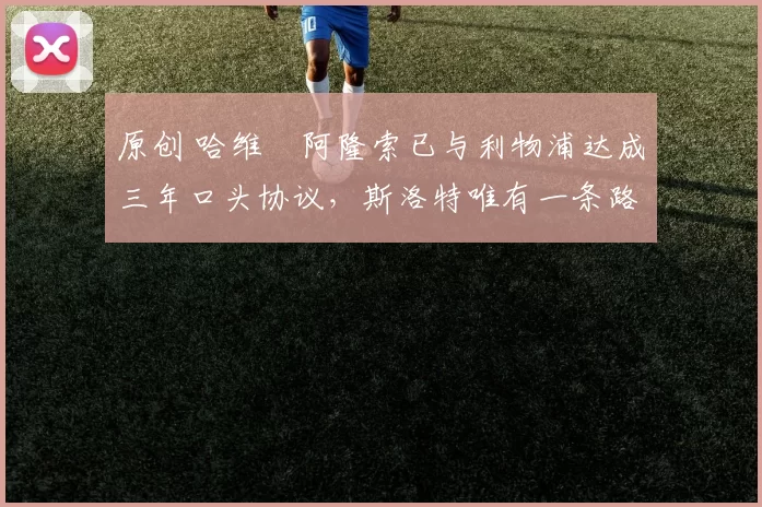 原创 哈维・阿隆索已与利物浦达成三年口头协议，斯洛特唯有一条路可 “翻盘”