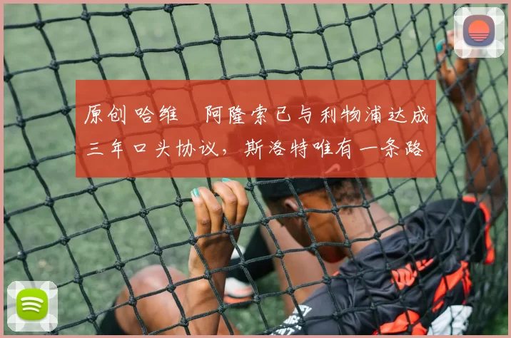 原创 哈维・阿隆索已与利物浦达成三年口头协议，斯洛特唯有一条路可 “翻盘”