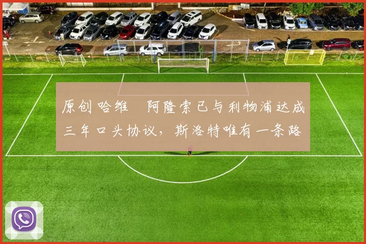 原创 哈维・阿隆索已与利物浦达成三年口头协议，斯洛特唯有一条路可 “翻盘”