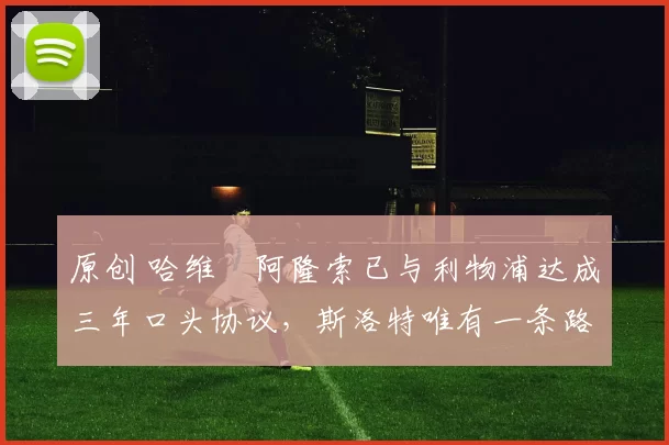 原创 哈维・阿隆索已与利物浦达成三年口头协议，斯洛特唯有一条路可 “翻盘”