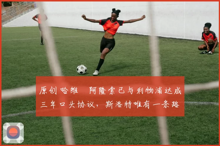 原创 哈维・阿隆索已与利物浦达成三年口头协议,斯洛特唯有一条路可 “翻盘”