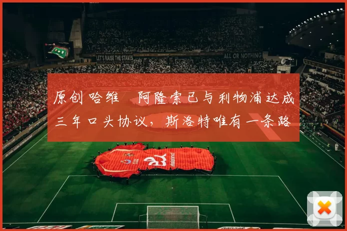 原创 哈维・阿隆索已与利物浦达成三年口头协议，斯洛特唯有一条路可 “翻盘”