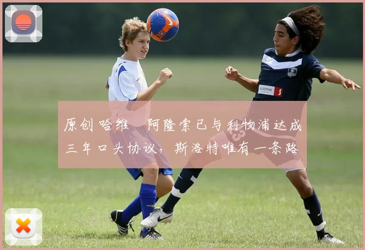 原创 哈维・阿隆索已与利物浦达成三年口头协议，斯洛特唯有一条路可 “翻盘”