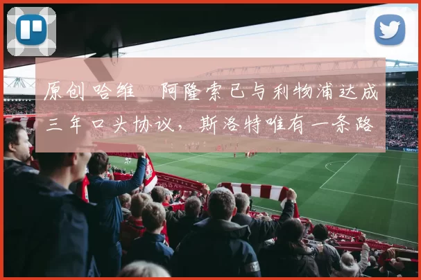 原创 哈维・阿隆索已与利物浦达成三年口头协议，斯洛特唯有一条路可 “翻盘”