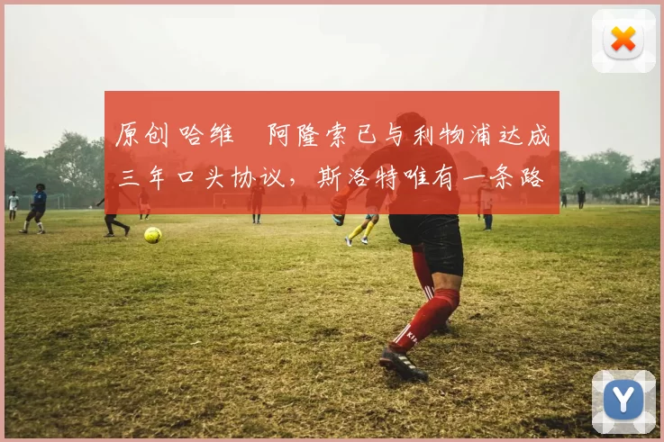 原创 哈维・阿隆索已与利物浦达成三年口头协议，斯洛特唯有一条路可 “翻盘”