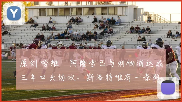 原创 哈维・阿隆索已与利物浦达成三年口头协议，斯洛特唯有一条路可 “翻盘”