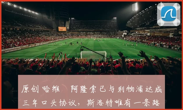 原创 哈维・阿隆索已与利物浦达成三年口头协议，斯洛特唯有一条路可 “翻盘”