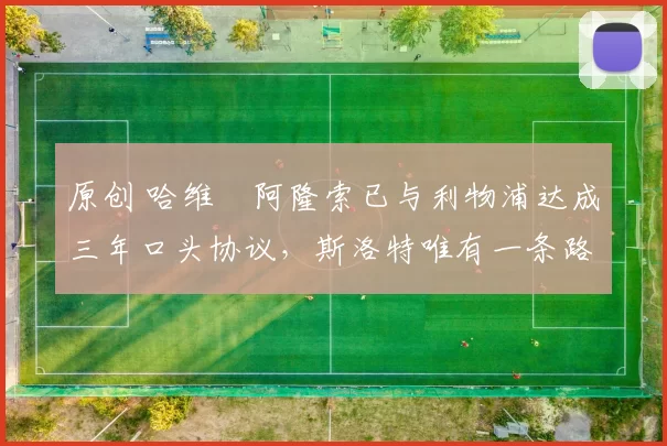 原创 哈维・阿隆索已与利物浦达成三年口头协议，斯洛特唯有一条路可 “翻盘”