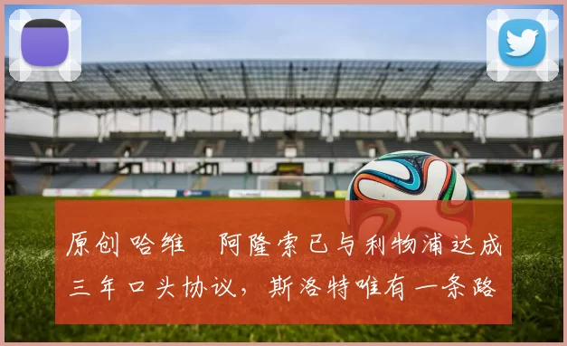 原创 哈维・阿隆索已与利物浦达成三年口头协议，斯洛特唯有一条路可 “翻盘”