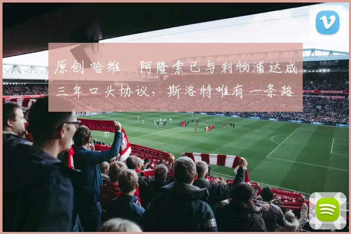 原创 哈维・阿隆索已与利物浦达成三年口头协议，斯洛特唯有一条路可 “翻盘”