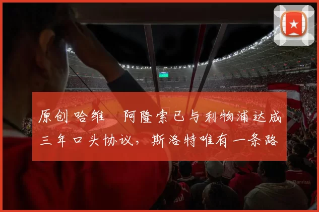 原创 哈维・阿隆索已与利物浦达成三年口头协议，斯洛特唯有一条路可 “翻盘”