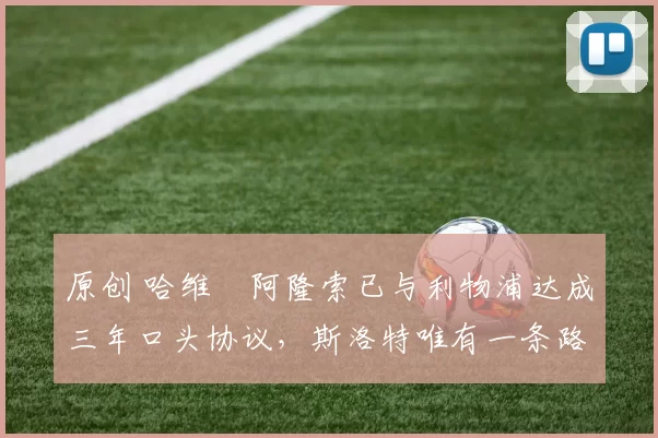 原创 哈维・阿隆索已与利物浦达成三年口头协议，斯洛特唯有一条路可 “翻盘”