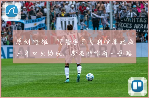 原创 哈维・阿隆索已与利物浦达成三年口头协议，斯洛特唯有一条路可 “翻盘”