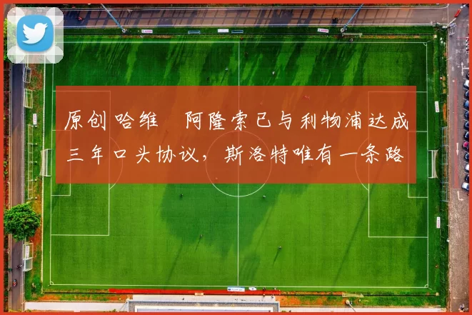 原创 哈维・阿隆索已与利物浦达成三年口头协议，斯洛特唯有一条路可 “翻盘”