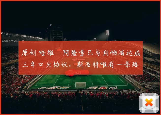 原创 哈维・阿隆索已与利物浦达成三年口头协议，斯洛特唯有一条路可 “翻盘”