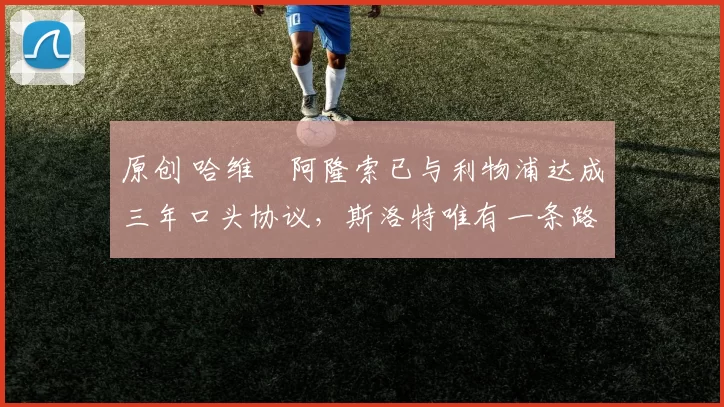 原创 哈维・阿隆索已与利物浦达成三年口头协议，斯洛特唯有一条路可 “翻盘”