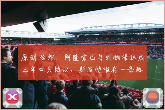 原创 哈维・阿隆索已与利物浦达成三年口头协议，斯洛特唯有一条路可 “翻盘”