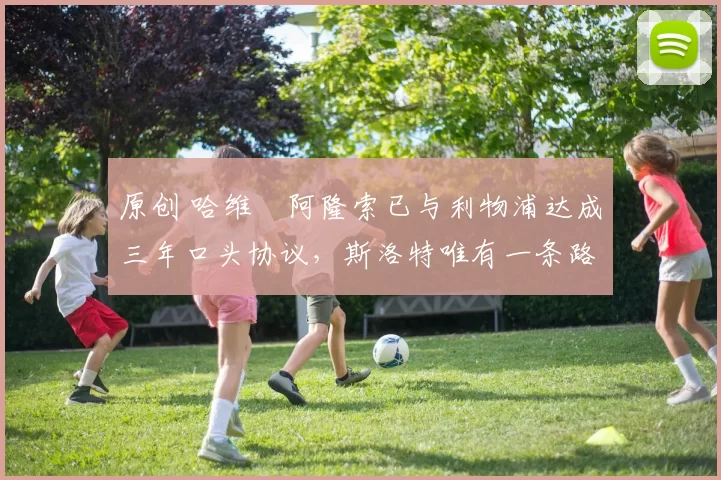 原创 哈维・阿隆索已与利物浦达成三年口头协议，斯洛特唯有一条路可 “翻盘”