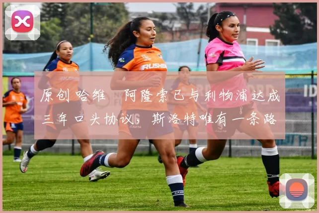 原创 哈维・阿隆索已与利物浦达成三年口头协议,斯洛特唯有一条路可 “翻盘”