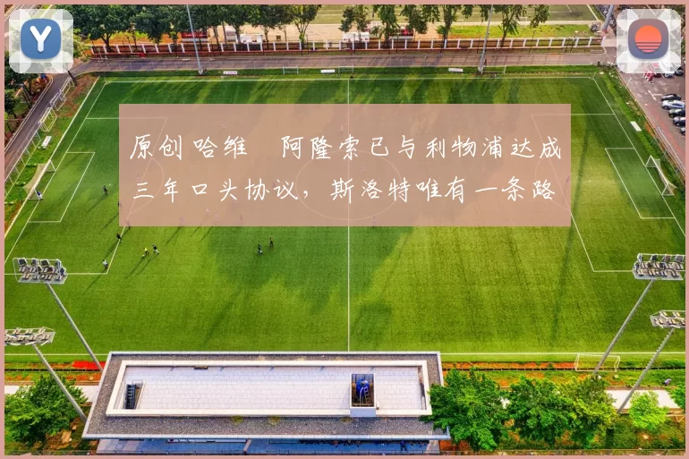 原创 哈维・阿隆索已与利物浦达成三年口头协议，斯洛特唯有一条路可 “翻盘”