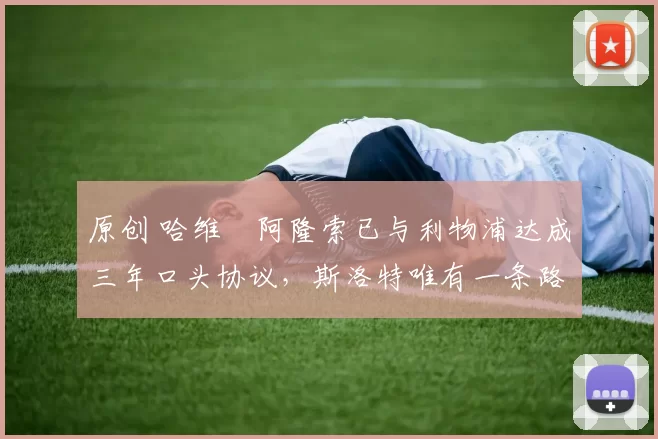 原创 哈维・阿隆索已与利物浦达成三年口头协议，斯洛特唯有一条路可 “翻盘”