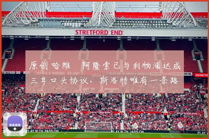 原创 哈维・阿隆索已与利物浦达成三年口头协议，斯洛特唯有一条路可 “翻盘”