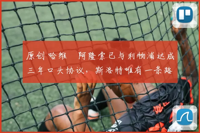 原创 哈维・阿隆索已与利物浦达成三年口头协议，斯洛特唯有一条路可 “翻盘”