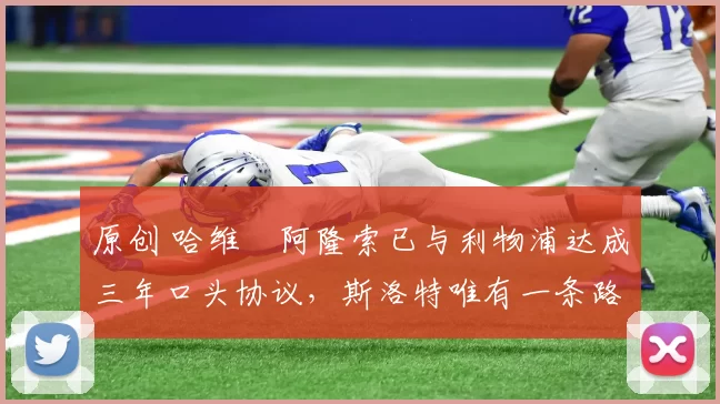 原创 哈维・阿隆索已与利物浦达成三年口头协议，斯洛特唯有一条路可 “翻盘”