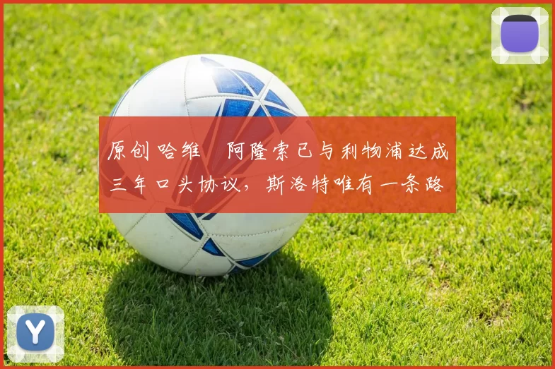 原创 哈维・阿隆索已与利物浦达成三年口头协议，斯洛特唯有一条路可 “翻盘”